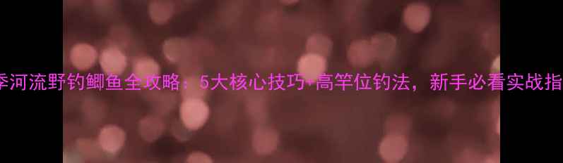 图片 夏季河流野钓鲫鱼全攻略：5大核心技巧+高竿位钓法，新手必看实战指南1