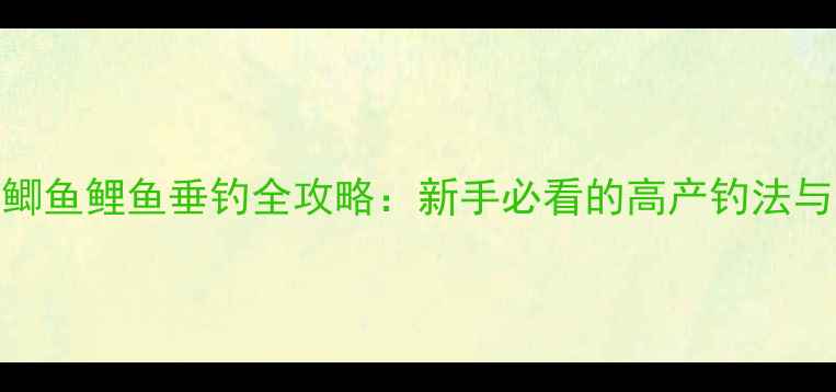图片 夏季混养鲫鱼鲤鱼垂钓全攻略：新手必看的高产钓法与注意事项