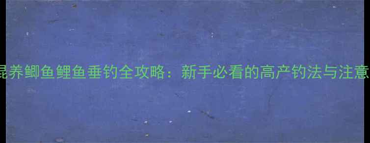图片 夏季混养鲫鱼鲤鱼垂钓全攻略：新手必看的高产钓法与注意事项1