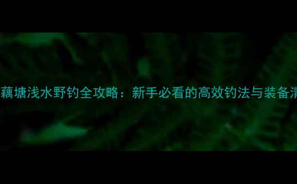 图片 夏季藕塘浅水野钓全攻略：新手必看的高效钓法与装备清单1