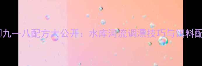 图片 夏季野钓蓝鲫九一八配方大公开：水库河流调漂技巧与饵料配比实战教学1