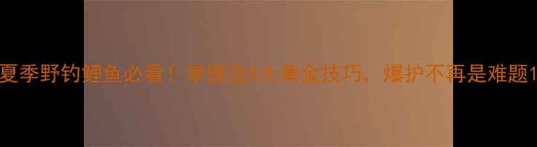 图片 夏季野钓鲤鱼必看！掌握这5大黄金技巧，爆护不再是难题1