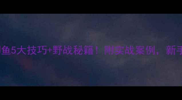 图片 夏季野钓鲫鱼5大技巧+野战秘籍！附实战案例，新手必看🌊🎣1