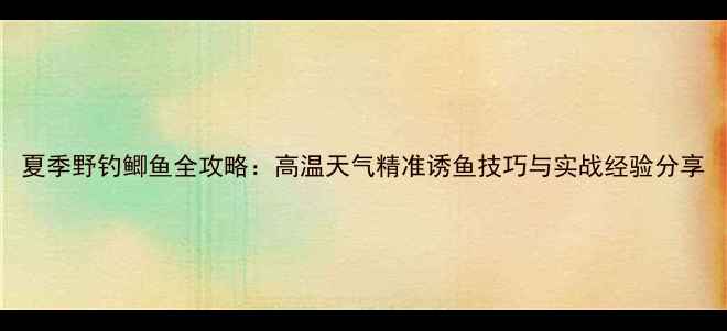 图片 夏季野钓鲫鱼全攻略：高温天气精准诱鱼技巧与实战经验分享