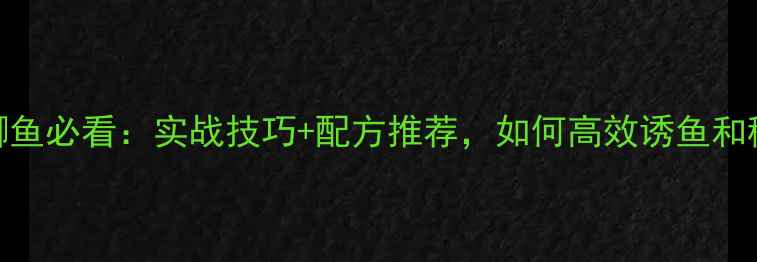 图片 夏季钓大鲫鱼必看：实战技巧+配方推荐，如何高效诱鱼和稳中钓大鱼