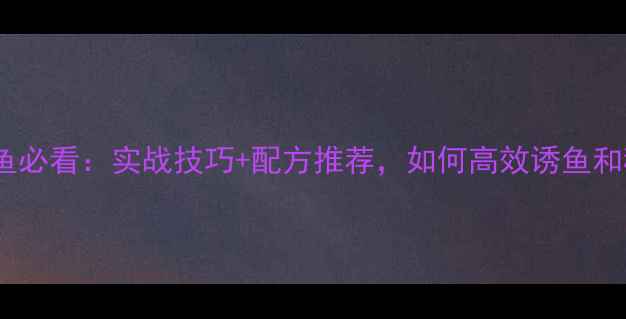 图片 夏季钓大鲫鱼必看：实战技巧+配方推荐，如何高效诱鱼和稳中钓大鱼1