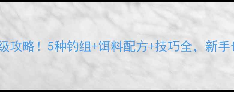 图片 夏季钓鲤鱼保姆级攻略！5种钓组+饵料配方+技巧全，新手也能爆护！🎣🐟2