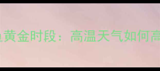 图片 夏季钓鲤鱼黄金时段：高温天气如何高效作钓？1