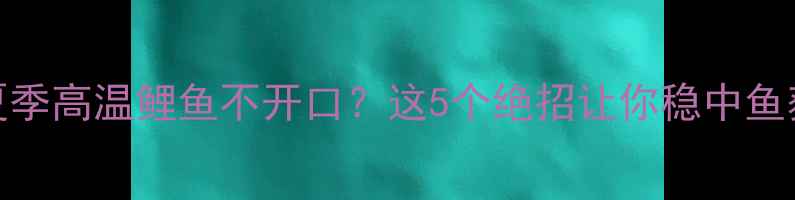 图片 夏季高温鲤鱼不开口？这5个绝招让你稳中鱼获