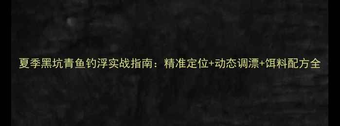 图片 夏季黑坑青鱼钓浮实战指南：精准定位+动态调漂+饵料配方全