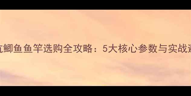 图片 夏季黑坑鲫鱼鱼竿选购全攻略：5大核心参数与实战避坑指南