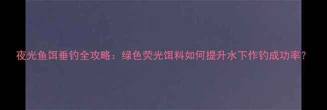 图片 夜光鱼饵垂钓全攻略：绿色荧光饵料如何提升水下作钓成功率？