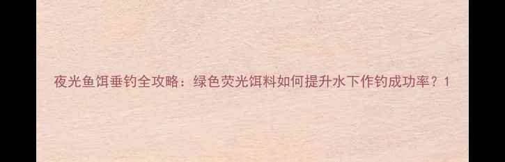 图片 夜光鱼饵垂钓全攻略：绿色荧光饵料如何提升水下作钓成功率？1