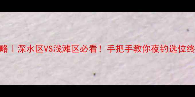 图片 夜钓攻略｜深水区VS浅滩区必看！手把手教你夜钓选位终极指南