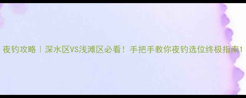 图片 夜钓攻略｜深水区VS浅滩区必看！手把手教你夜钓选位终极指南1