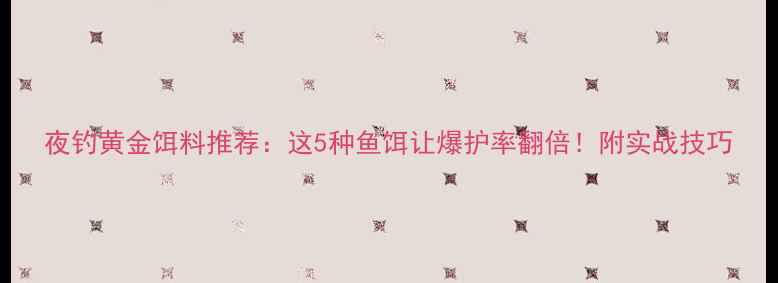 图片 夜钓黄金饵料推荐：这5种鱼饵让爆护率翻倍！附实战技巧