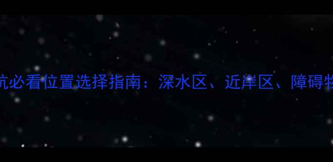 图片 夜钓黑坑必看位置选择指南：深水区、近岸区、障碍物区实战