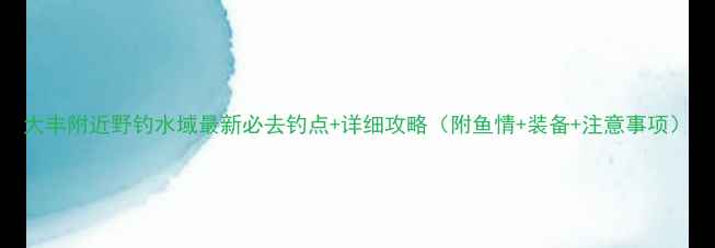 图片 大丰附近野钓水域最新必去钓点+详细攻略（附鱼情+装备+注意事项）