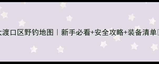 图片 大渡口区野钓地图｜新手必看+安全攻略+装备清单🎣