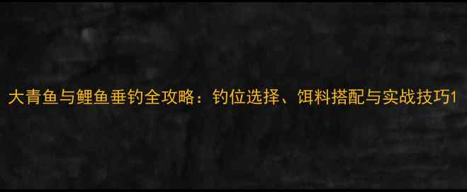 图片 大青鱼与鲤鱼垂钓全攻略：钓位选择、饵料搭配与实战技巧1