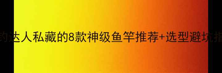 图片 大鱼上钩全攻略｜垂钓达人私藏的8款神级鱼竿推荐+选型避坑指南（附实测对比图）