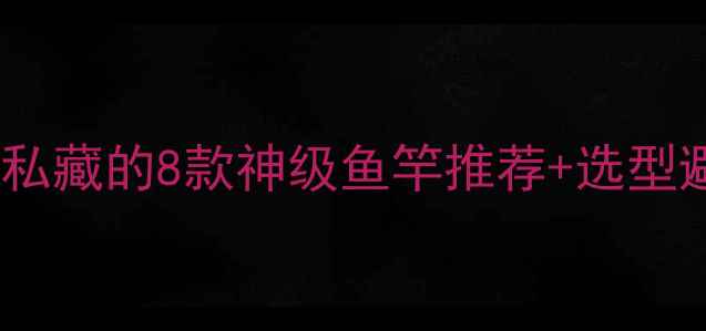 图片 大鱼上钩全攻略｜垂钓达人私藏的8款神级鱼竿推荐+选型避坑指南（附实测对比图）2