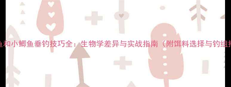 图片 大鲫鱼和小鲫鱼垂钓技巧全：生物学差异与实战指南（附饵料选择与钓组搭配）