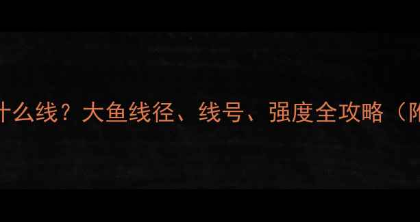 图片 大鲫鱼垂钓用什么线？大鱼线径、线号、强度全攻略（附选线参数表）