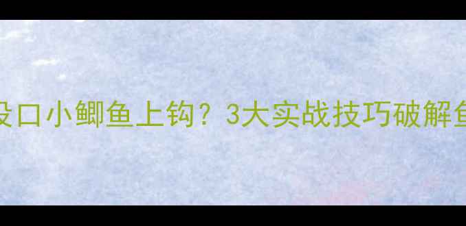 图片 大鲫鱼没口小鲫鱼上钩？3大实战技巧破解鱼情难题