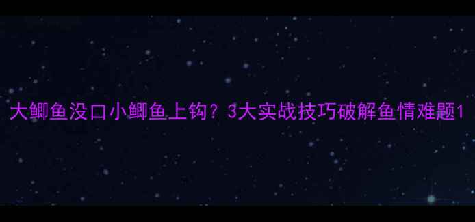 图片 大鲫鱼没口小鲫鱼上钩？3大实战技巧破解鱼情难题1