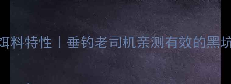 图片 天元巨无霸饵料特性｜垂钓老司机亲测有效的黑坑实战技巧✨