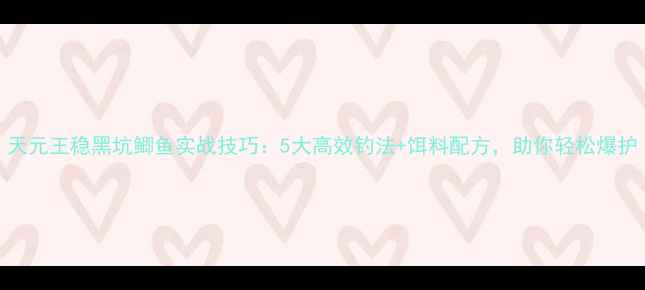 图片 天元王稳黑坑鲫鱼实战技巧：5大高效钓法+饵料配方，助你轻松爆护