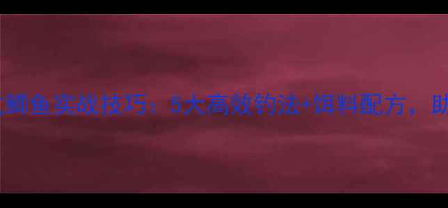 图片 天元王稳黑坑鲫鱼实战技巧：5大高效钓法+饵料配方，助你轻松爆护1