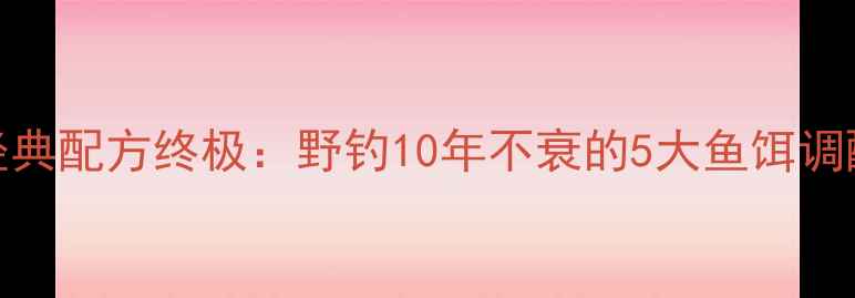图片 天元经典配方终极：野钓10年不衰的5大鱼饵调配秘籍