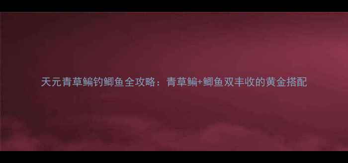 图片 天元青草鳊钓鲫鱼全攻略：青草鳊+鲫鱼双丰收的黄金搭配