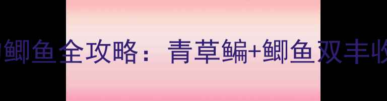 图片 天元青草鳊钓鲫鱼全攻略：青草鳊+鲫鱼双丰收的黄金搭配1
