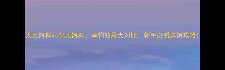 图片 天元饵料vs化氏饵料：垂钓效果大对比！新手必看选饵攻略1