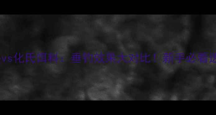 图片 天元饵料vs化氏饵料：垂钓效果大对比！新手必看选饵攻略2