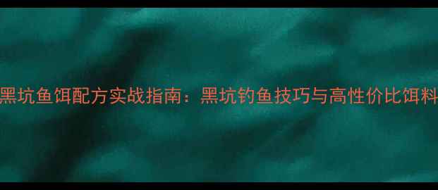 图片 天元黑坑鱼饵配方实战指南：黑坑钓鱼技巧与高性价比饵料配比