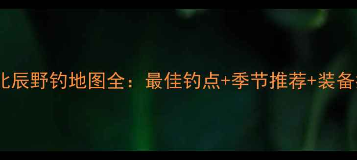 图片 天津北辰野钓地图全：最佳钓点+季节推荐+装备指南2