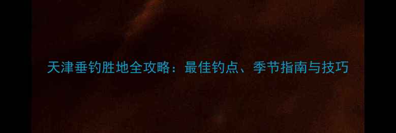 图片 天津垂钓胜地全攻略：最佳钓点、季节指南与技巧