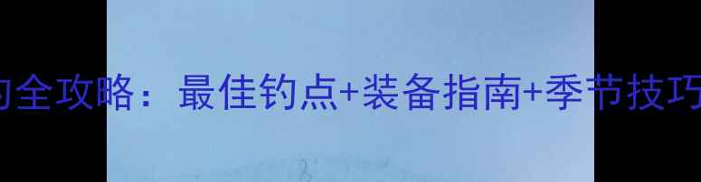 图片 天津塘沽野钓全攻略：最佳钓点+装备指南+季节技巧（最新版）2