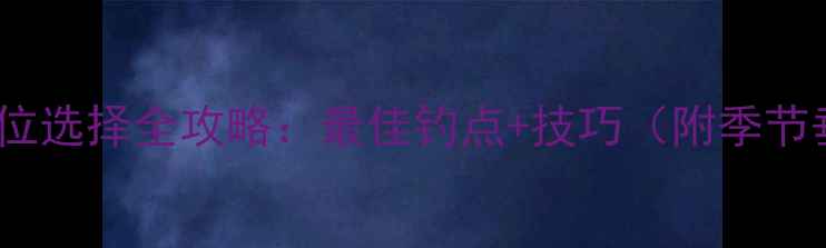图片 天津鲤鱼钓位选择全攻略：最佳钓点+技巧（附季节垂钓方案）1