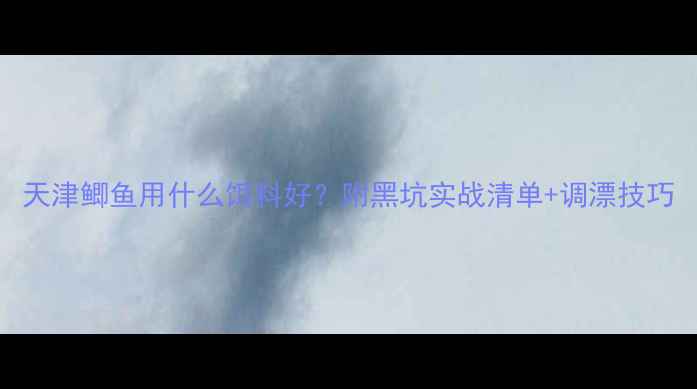 图片 天津鲫鱼用什么饵料好？附黑坑实战清单+调漂技巧