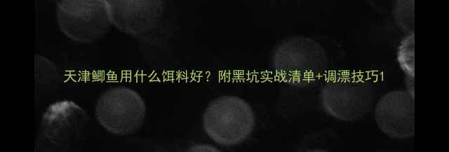 图片 天津鲫鱼用什么饵料好？附黑坑实战清单+调漂技巧1