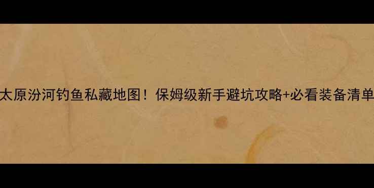 图片 太原汾河钓鱼私藏地图！保姆级新手避坑攻略+必看装备清单