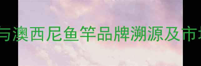 图片 奥西尼与澳西尼鱼竿品牌溯源及市场定位2