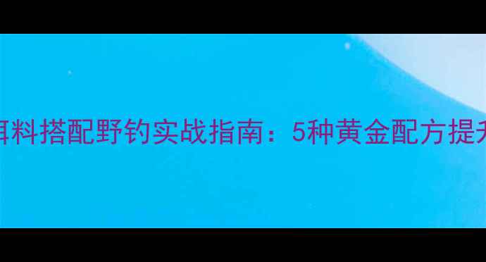 图片 奶香型饵料搭配野钓实战指南：5种黄金配方提升上鱼率