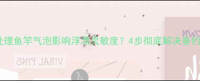 图片 如何处理鱼竿气泡影响浮漂灵敏度？4步彻底解决垂钓异常1