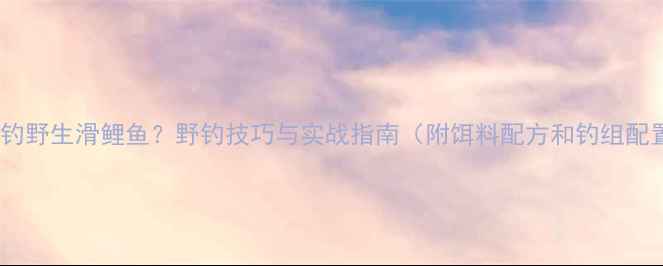 图片 如何钓野生滑鲤鱼？野钓技巧与实战指南（附饵料配方和钓组配置）1